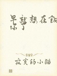 早就想在饭桌要你了