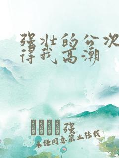 强壮的公次次弄得我高潮