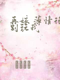 再嫁 薄情后夫别玩我