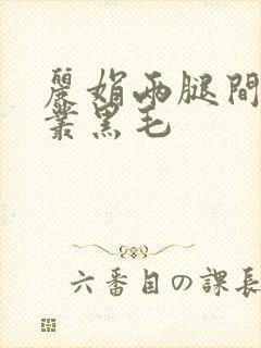 丽娟两腿间一大丛黑毛