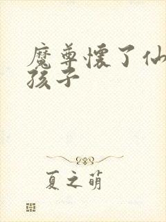 魔尊怀了仙尊的孩子