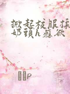 掀起校服揉她的奶头h瘾欲