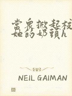 当众掀起校服揉她的奶头h