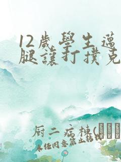 12岁学生迈开腿让打扑克