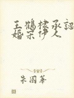 王鹤棣承认已订婚宋伊人