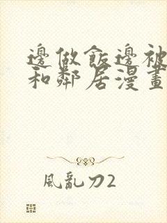 边做饭边被躁我和邻居漫画