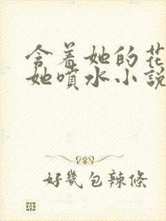 含着她的花蒂让她喷水小说