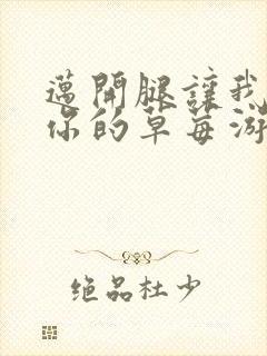 迈开腿让我看看你的草莓游