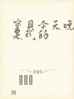 宝贝今天晚上你是我的