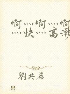 啊灬啊灬啊灬啊灬快灬高潮了