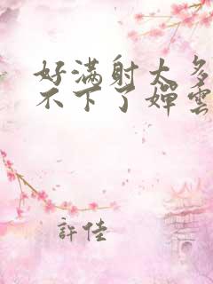 好满射太多了装不下了婵云吧漫函