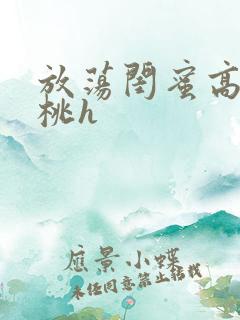 放荡闺蜜高h苏桃h