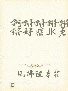 锕锵锵锵锵锵锵锵好痛JK免费