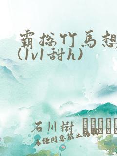 霸总竹马想啪我(1v1甜h)