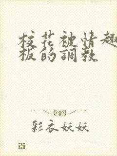 校花被情趣店老板的调教