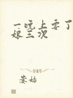 一晚上要了小姑娘三次