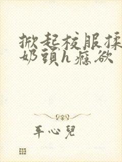 掀起校服揉她的奶头h瘾欲