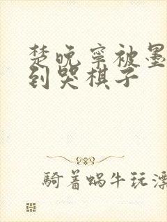 楚晚宁被墨燃做到哭棋子