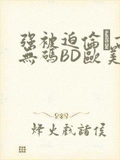 强被迫伦姧高潮无码BD欧美视频