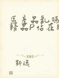 区产品乱码芒果精品P站在线