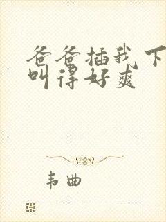 爸爸插我下面我叫得好爽