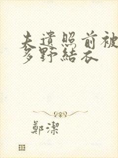 夫遗照前被侵波多野结衣