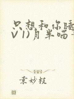 只想和你睡(1V 1)月半喵笔趣