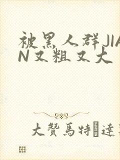 被黑人群JIAN又粗又大