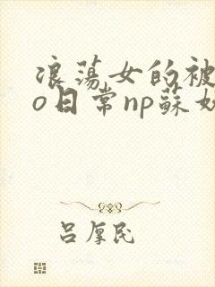浪荡女的被cao日常np苏妖精
