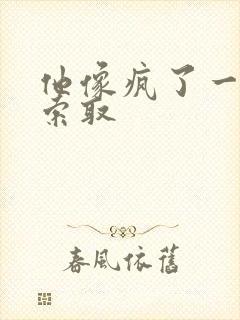 他像疯了一样的索取