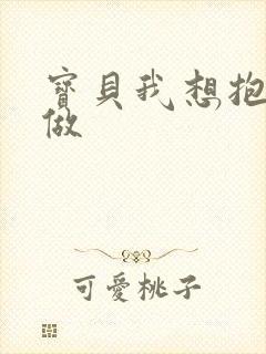 宝贝我想抱着你做