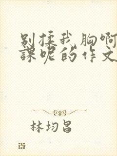 别揉我胸啊嗯上课呢的作文