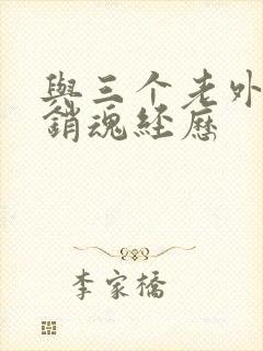 与三个老外三p销魂经历