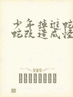 少年掉进蛇洞被蛇改造成怪物