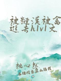 被糙汉被禽哭尿进去h1v1文