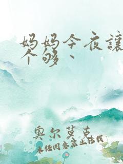 妈妈今夜让你日个够丶