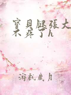 宝贝腿张大点就不疼了h