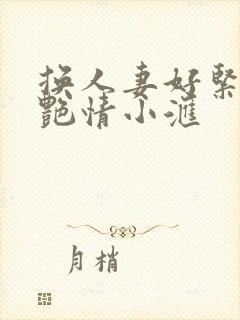 换人妻好紧4P艳情小汇