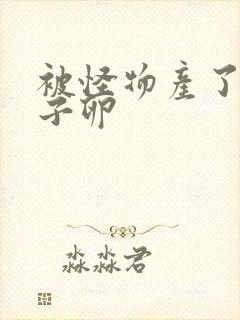 被怪物产了一肚子卵