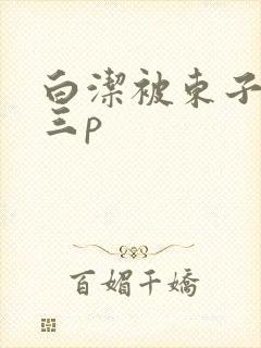 白洁被东子老二三p