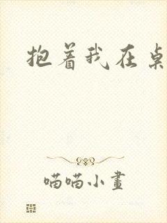 抱着我在桌子做