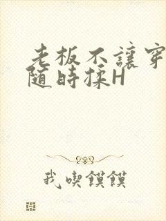 老板不让穿乳罩随时揉H