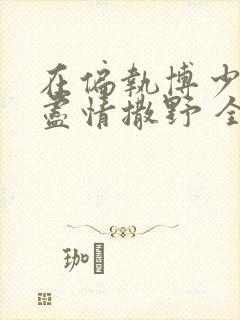 在偏执博少身边尽情撒野 全文免费阅读