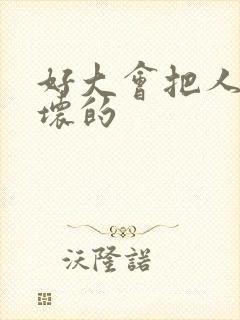 好大会把人家弄坏的