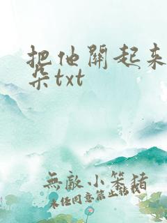 把他关起来 耳朵txt