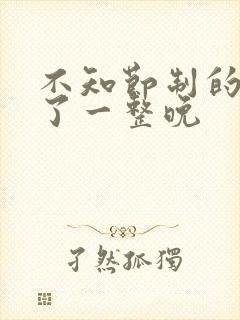 不知节制的索要了一整晚