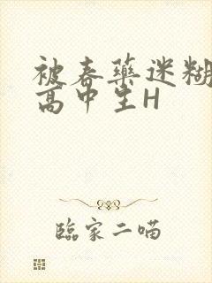 被春药迷糊的女高中生H