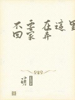 不要 在这里 回家 弄