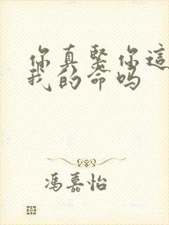 你真紧你这是要我的命吗