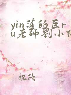 yin荡的巨ru老师刘小棉